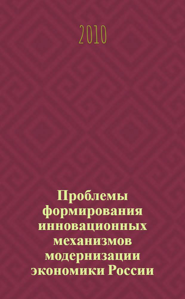 Проблемы формирования инновационных механизмов модернизации экономики России : материалы ежегодной межвузовской научно-практической конференции студентов, аспирантов, докторантов и преподавателей, 19 мая 2010 г. : сборник