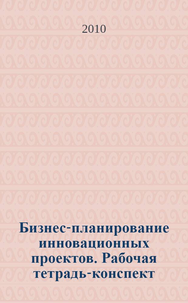 Бизнес-планирование инновационных проектов. Рабочая тетрадь-конспект