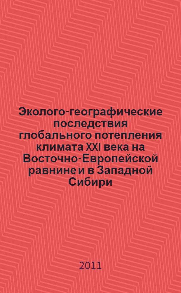 Эколого-географические последствия глобального потепления климата XXI века на Восточно-Европейской равнине и в Западной Сибири : монография