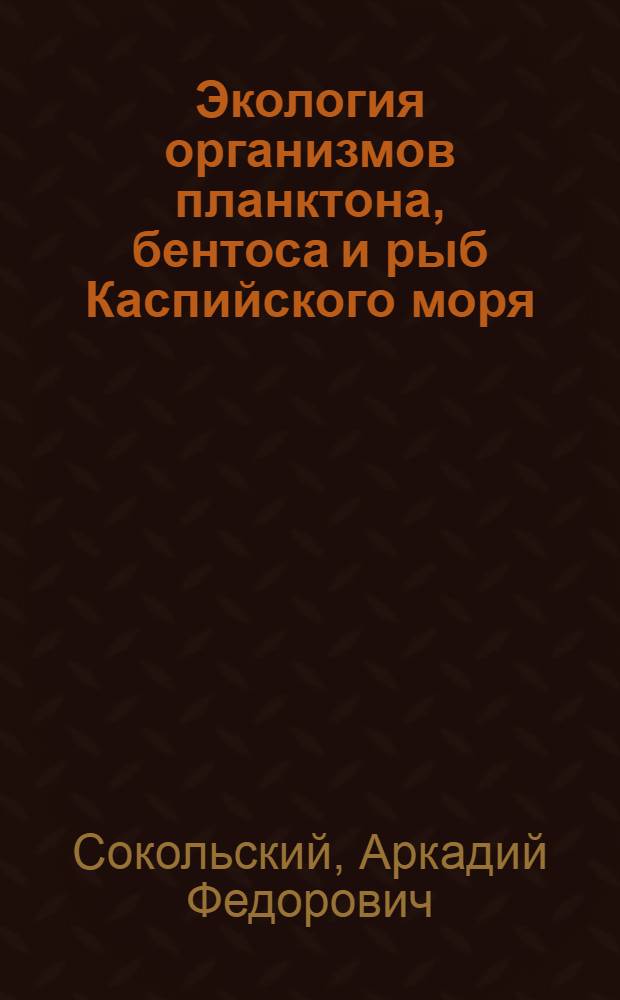 Экология организмов планктона, бентоса и рыб Каспийского моря : учебное пособие : для студентов направления "Водные биоресурсы и аквакультура", магистерских программ "Ихтиология", "Охрана водных биоресурсов", обучающихся в вузах и сузах по экологическим специальностям, по научным специальностям "Ихтиология", "Экология", "Гидробиология"