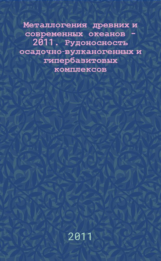 Металлогения древних и современных океанов - 2011. Рудоносность осадочно-вулканогенных и гипербазитовых комплексов = Metallogeny of ancient and modern oceans - 2011. Ore potenial of volcanosedimentary and ultramafic complexes : материалы XVII научной молодежной школы, 25-29 апреля 2011 г.