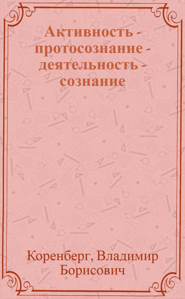 Активность - протосознание - деятельность - сознание : (обращение к проблеме общей теории деятельности)