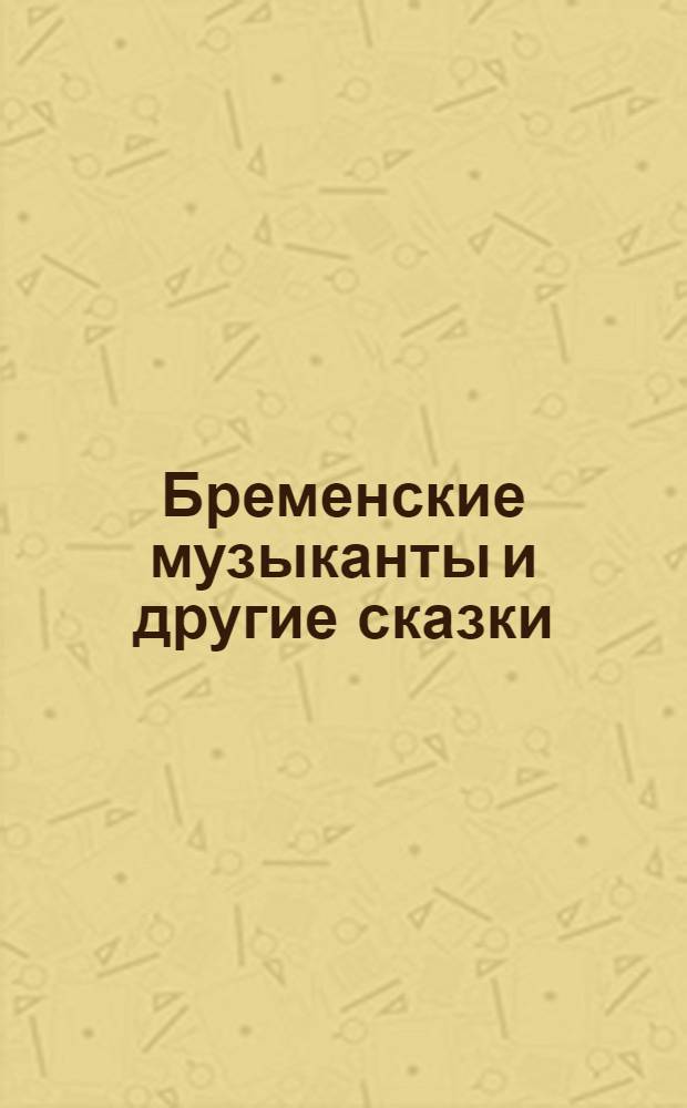 Бременские музыканты и другие сказки : открой книжку и странички заговорят : для детей от 3 лет и старше : для чтения взрослыми детям