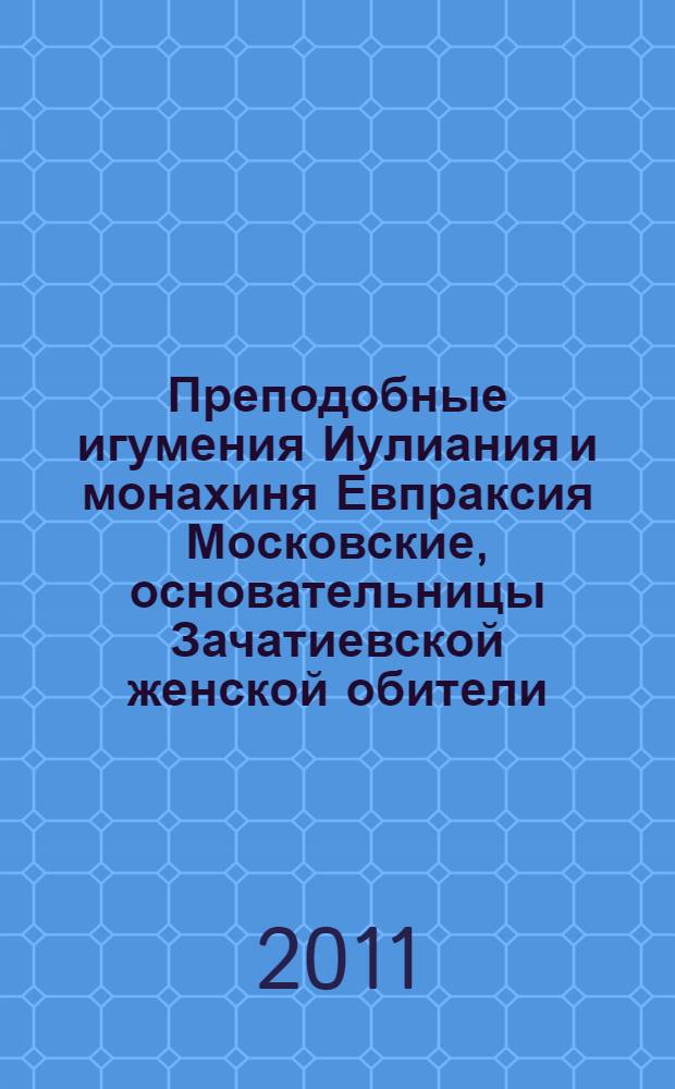 Преподобные игумения Иулиания и монахиня Евпраксия Московские, основательницы Зачатиевской женской обители : служба, житие, чудеса : к 10-летию церковного прославления преподобных Иулиании и Евпраксии Зачатьевских (2001-2011)