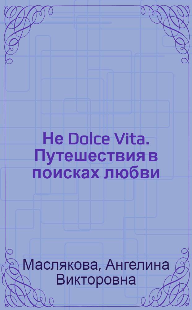 Не Dolce Vita. Путешествия в поисках любви : роман