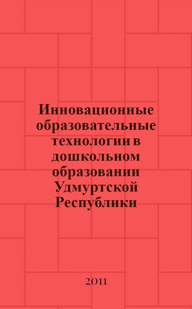 Инновационные образовательные технологии в дошкольном образовании Удмуртской Республики : сборник материалов по итогам республиканского конкурса инновационных образовательных технологий в образовательных учреждениях Удмуртской Республики, реализующих основную общеобразовательную программу дошкольного образования, и Республиканской научно-практической конференции "Национально-культурные традиции в дошкольном образовании"