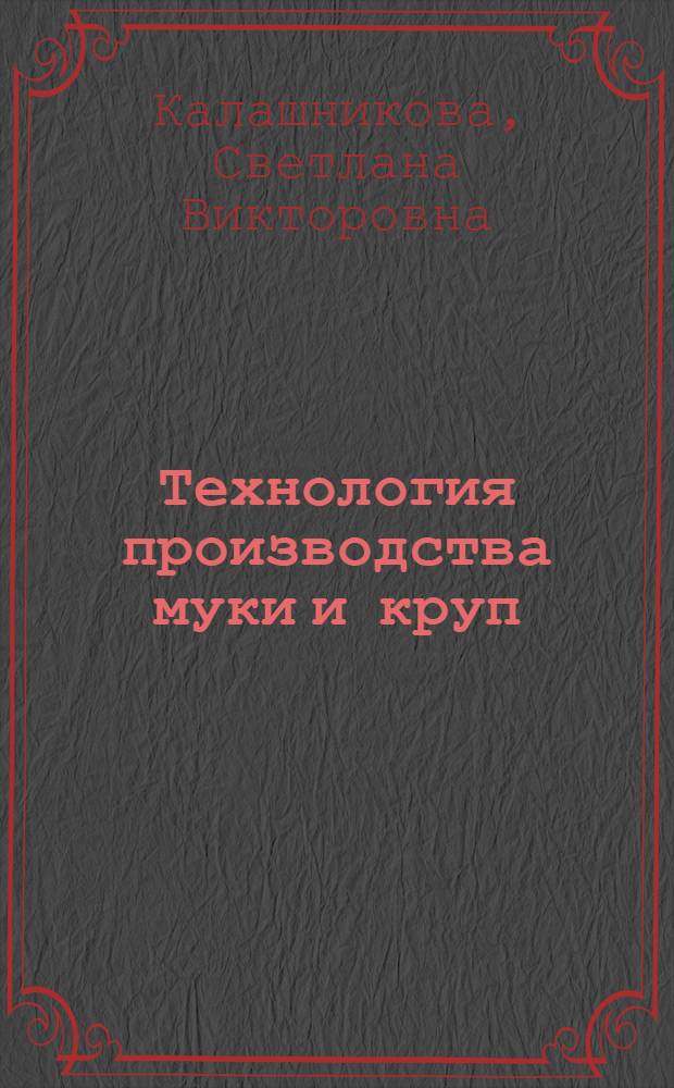 Технология производства муки и круп : учебное пособие для студентов по специальности 110305 "Технология производства и переработки сельскохозяйственной продукции"