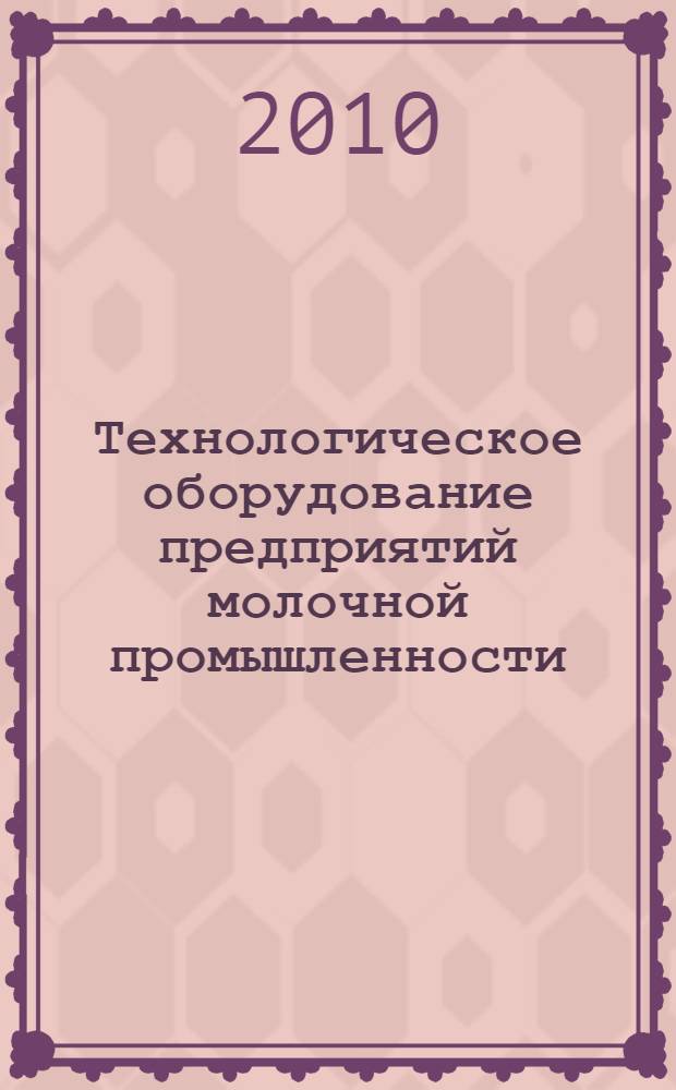 Технологическое оборудование предприятий молочной промышленности : учебное пособие для студентов высших аграрных учебных заведений, обучающихся по специальности 110401 - Зоотехния