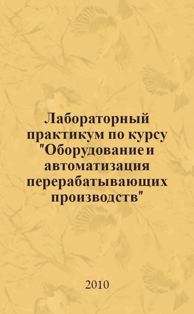 Лабораторный практикум по курсу "Оборудование и автоматизация перерабатывающих производств" : пособие для студентов по специальности 311200 "Технология производства и переработки сельскохозяйственной продукции"