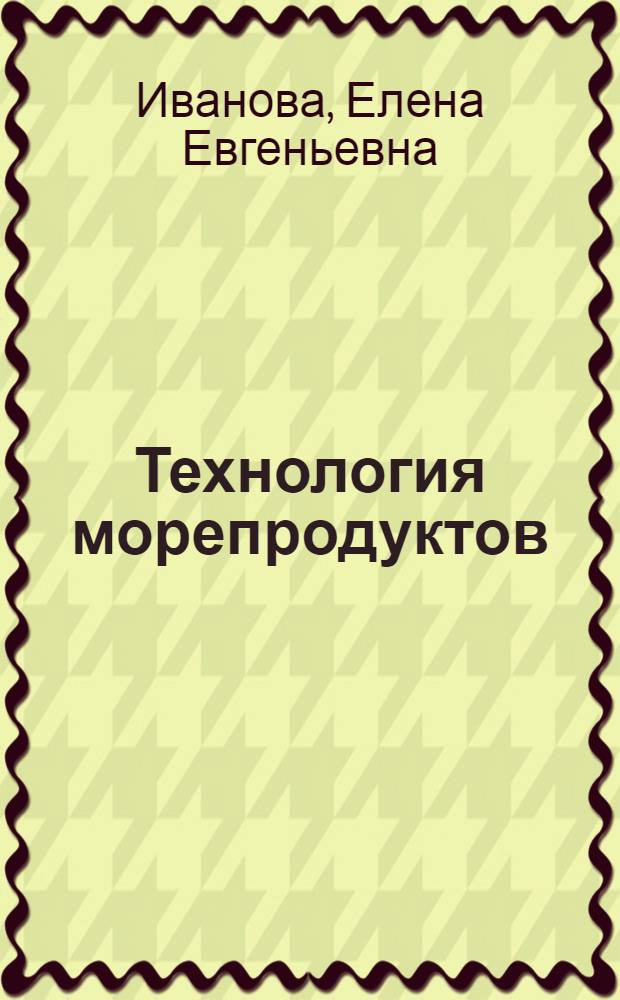 Технология морепродуктов : учебное пособие для студентов высших учебных заведений, обучающихся по направлению 260300 "Технология сырья и продуктов животного происхождения", специальности 260302 "Технология рыбы и рыбных продуктов"