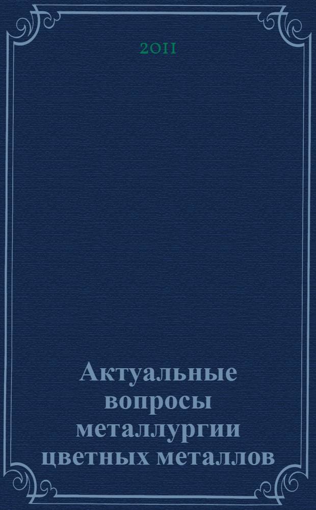 Актуальные вопросы металлургии цветных металлов : сборник материалов международной научно-технической конференции молодых ученых и специалистов, 16-19 мая 2011 г., Красноярск