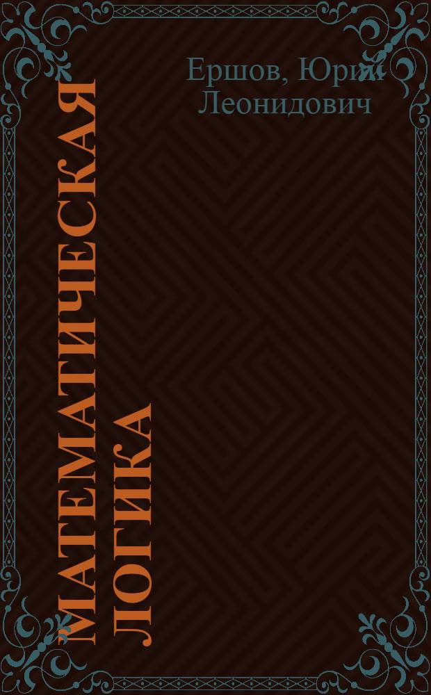 Математическая логика : учебное пособие для студентов высших учебных заведений, обучающихся по направлениям и специальностям: "Математика", "Прикладная математика и информатика", "Механика"