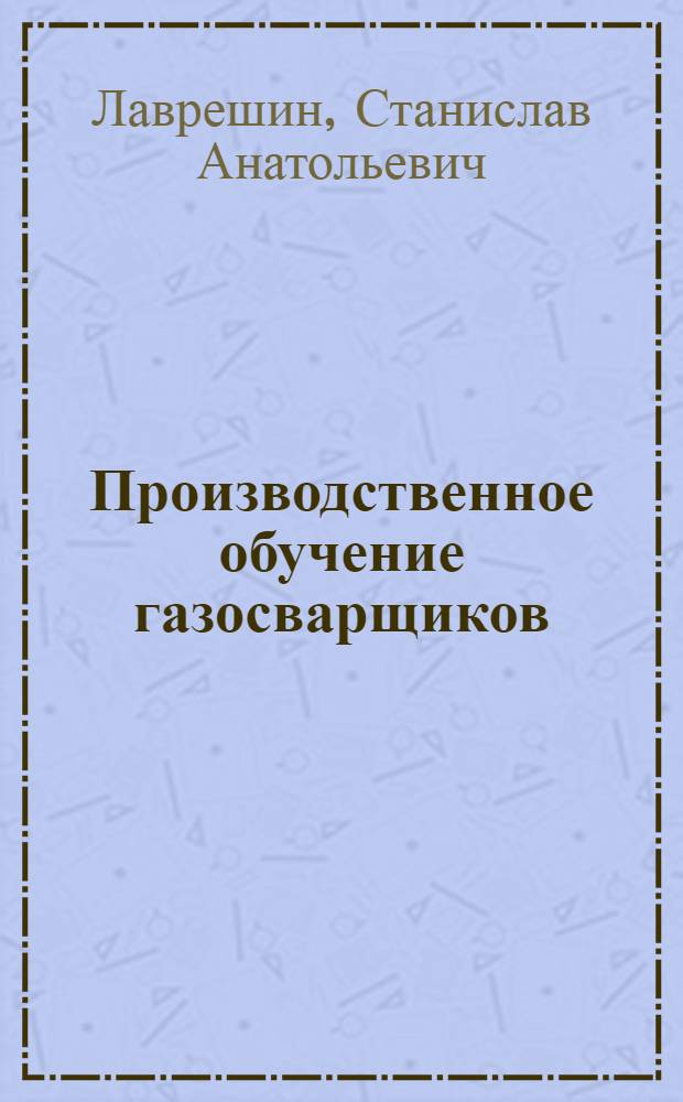 Производственное обучение газосварщиков : учебное пособие для использования в учебном процессе образовательных учреждений, реализующих программы начального профессионального образования