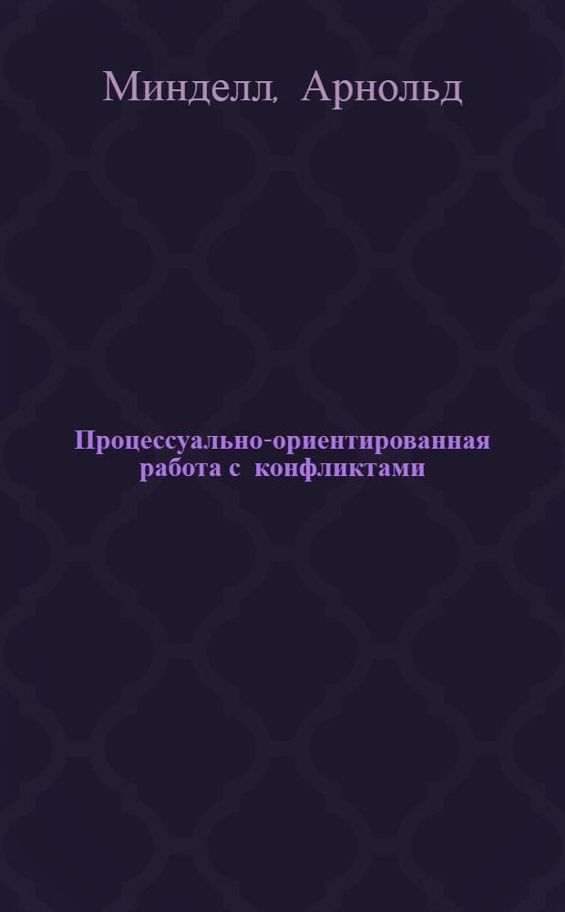 Процессуально-ориентированная работа с конфликтами: глубинная демократия открытых форумов : практические шаги к предотвращению и разрешению конфликтов в семье, на рабочем месте и в мире