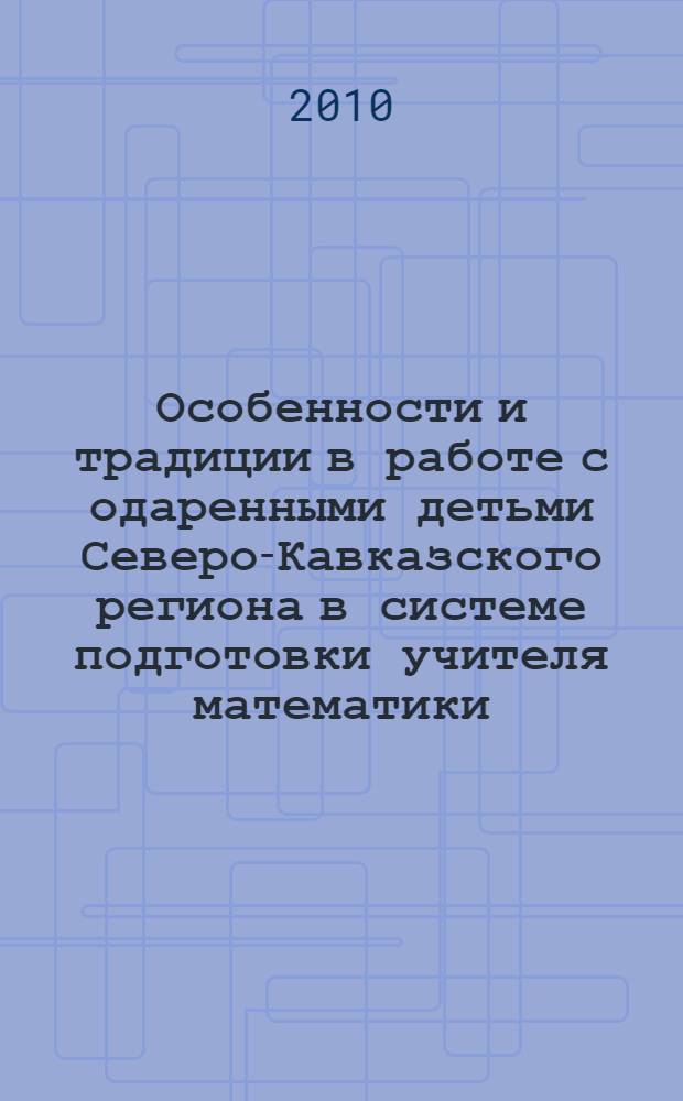 Особенности и традиции в работе с одаренными детьми Северо-Кавказского региона в системе подготовки учителя математики : коллективная монография