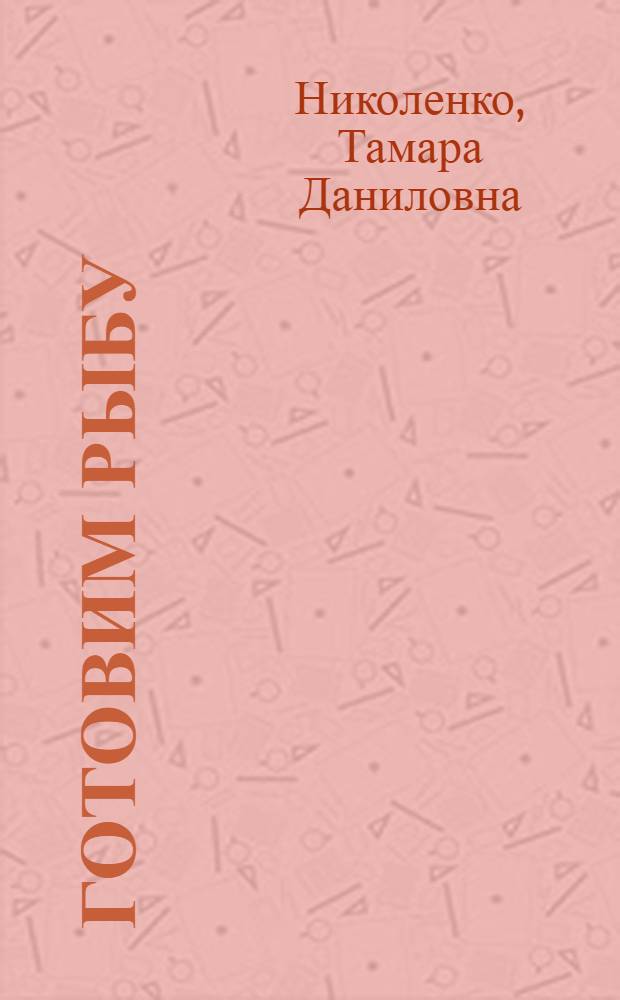 Готовим рыбу : салаты и закуски из рыбы и морепродуктов, оригинальные рыбные супы, рыбные рулеты и стейки