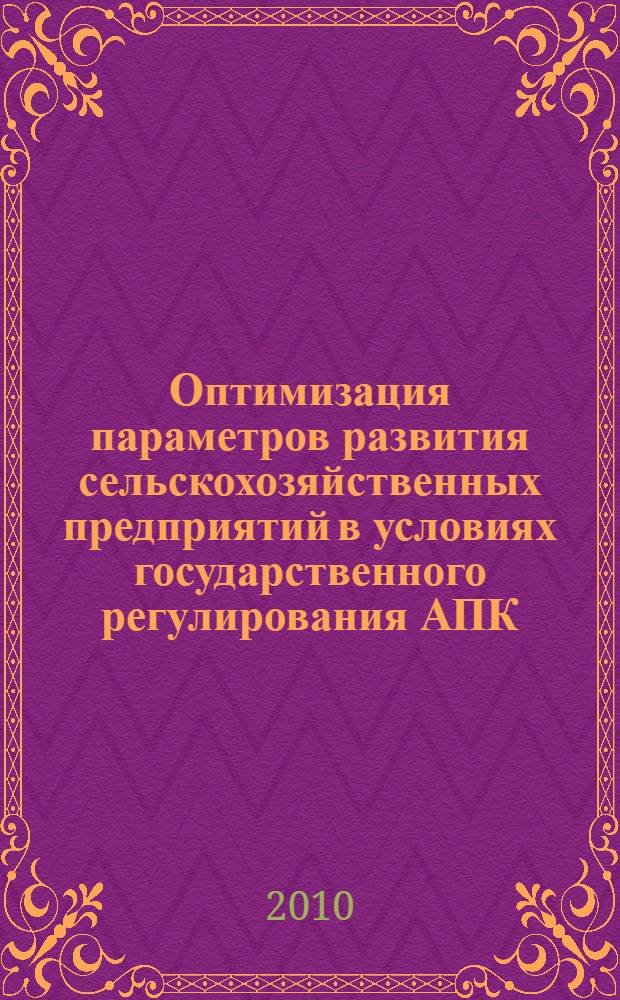 Оптимизация параметров развития сельскохозяйственных предприятий в условиях государственного регулирования АПК : монография