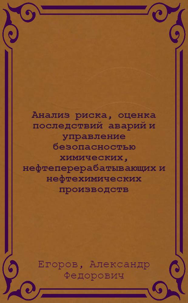 Анализ риска, оценка последствий аварий и управление безопасностью химических, нефтеперерабатывающих и нефтехимических производств : учебное пособие для студентов высших ученых заведений по направлению 280100.65 "Безопасность жизнедеятельности"