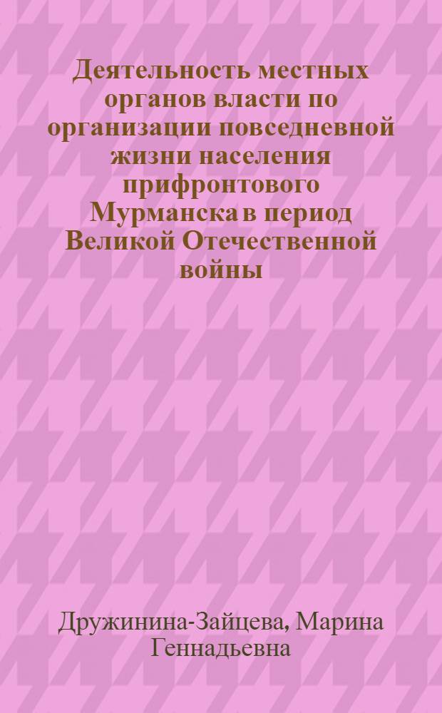 Деятельность местных органов власти по организации повседневной жизни населения прифронтового Мурманска в период Великой Отечественной войны (22 июня 1941 - октябрь 1944 гг.) : автореферат диссертации на соискание ученой степени к. ист. н. : специальность 07.00.02 <Отеч. ист.>