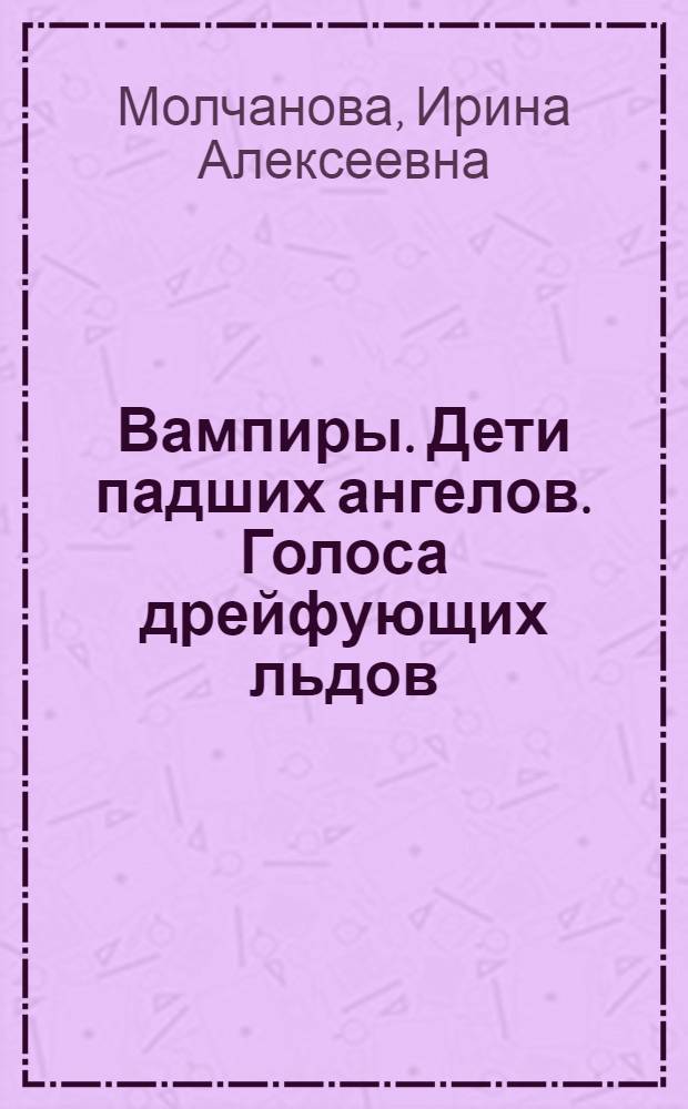 Вампиры. Дети падших ангелов. Голоса дрейфующих льдов : роман