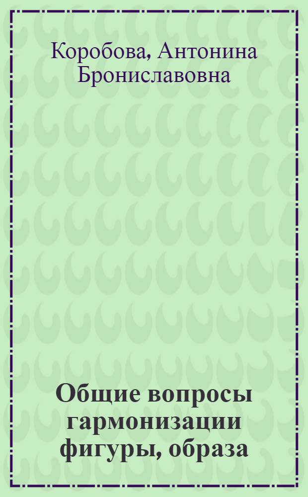 Общие вопросы гармонизации фигуры, образа : у4чебное пособие : для студентов высших учебных заведений, обучающихся по направлению подготовки 260900 Технология и конструирование изделий легкой промышленности (для специальности 260902, специализации "Конструирование швейных изделий по индивидуальным заказам")