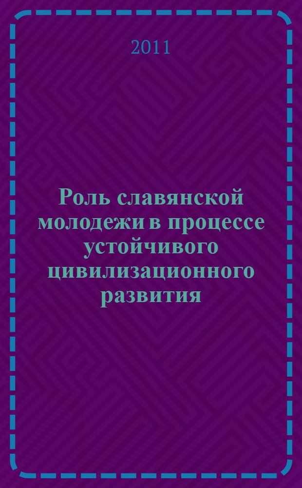 Роль славянской молодежи в процессе устойчивого цивилизационного развития : история культуры славян в оценке молодежи : сборник статей студентов, выпускников вузов и аспирантов, опубликованных в рамках Дней славянской культуры и письменности на I Международной молодежной межвузовской конференции "История культуры славян в оценке молодежи"