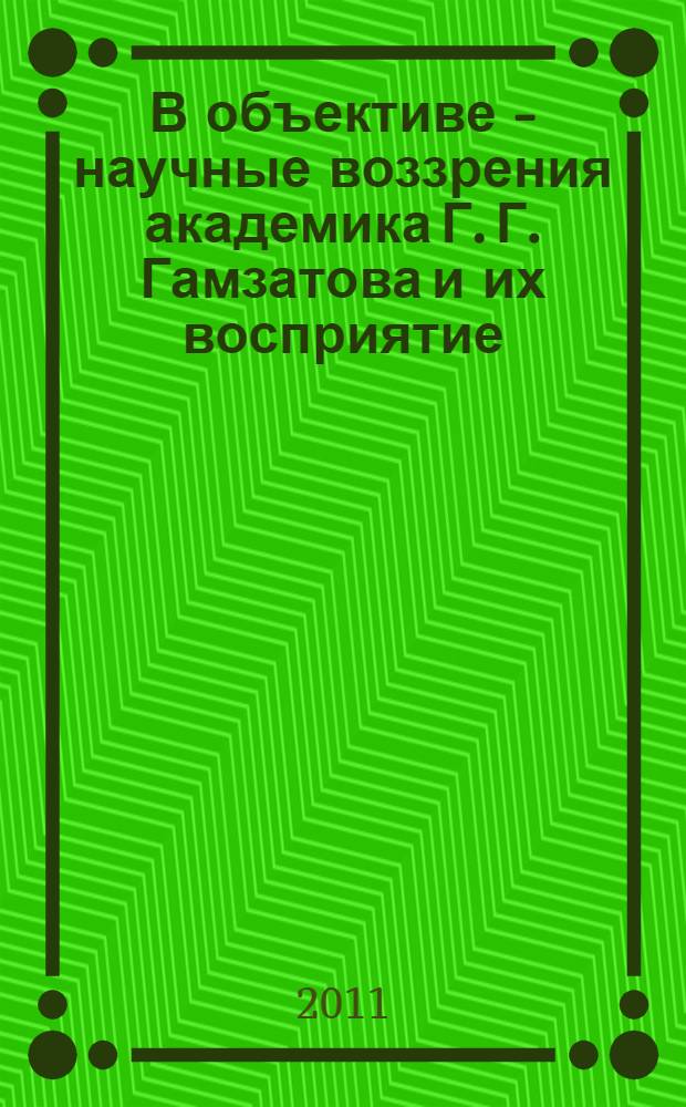 В объективе - научные воззрения академика Г. Г. Гамзатова и их восприятие : к 85-летию со дня рождения : сборник