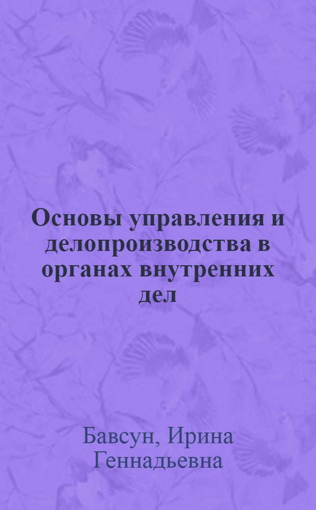 Основы управления и делопроизводства в органах внутренних дел : учебное пособие : для курсантов и слушателей, преподавателей высших образовательных учреждений МВД России