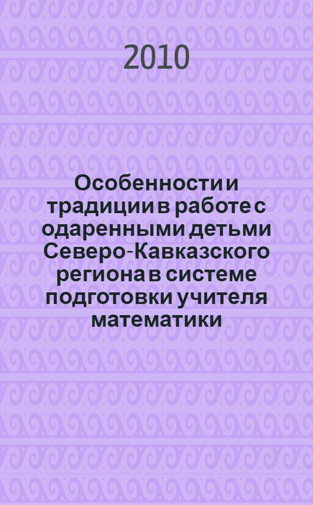 Особенности и традиции в работе с одаренными детьми Северо-Кавказского региона в системе подготовки учителя математики : материалы II научно-практической конф., 1-2 декабря 2010 год, г. Армавир