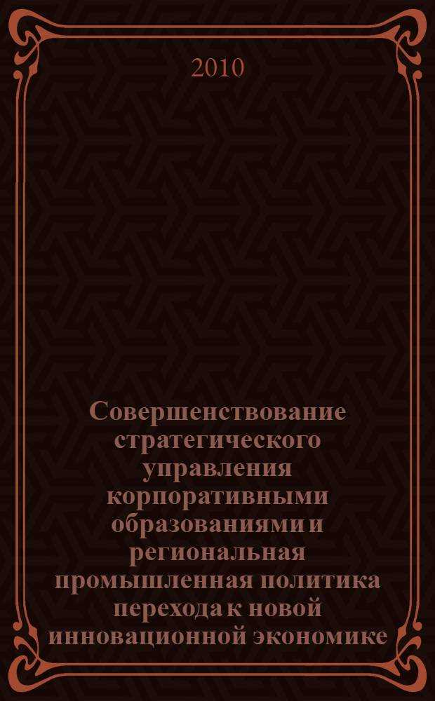 Совершенствование стратегического управления корпоративными образованиями и региональная промышленная политика перехода к новой инновационной экономике. Т. 1