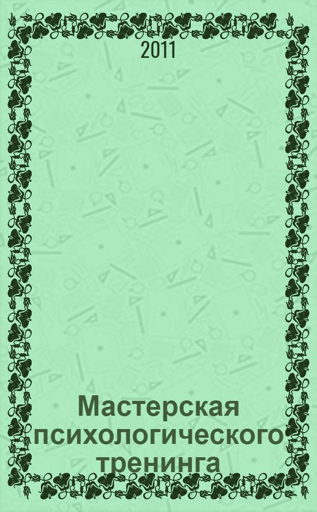 Мастерская психологического тренинга: тренинг как метод актуализации субъектности и самопознания : учебно-методическое пособие : обучение, развитие, открытия, структура тренинга, групповые процессы, методы тренинга, виды тренинга, позиция тренера : учебно-практическое пособие