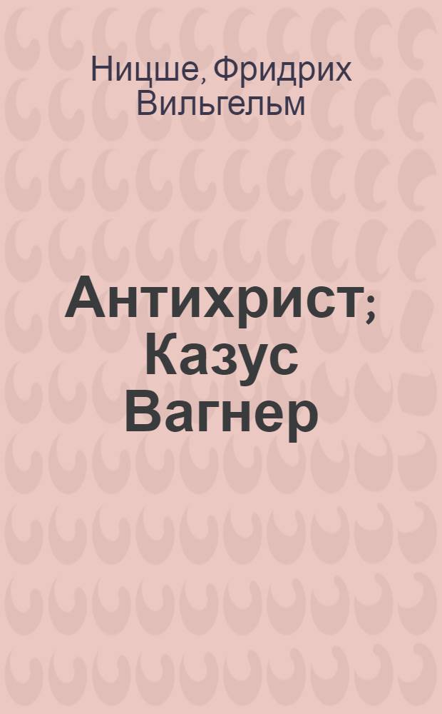 Антихрист; Казус Вагнер; Рождение трагедии, или Эллинство и пессимизм: перевод с немецкого / Фридрих Ницше