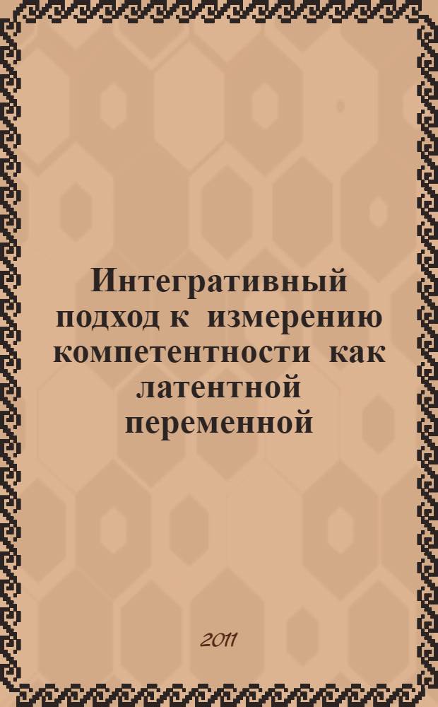 Интегративный подход к измерению компетентности как латентной переменной : монография