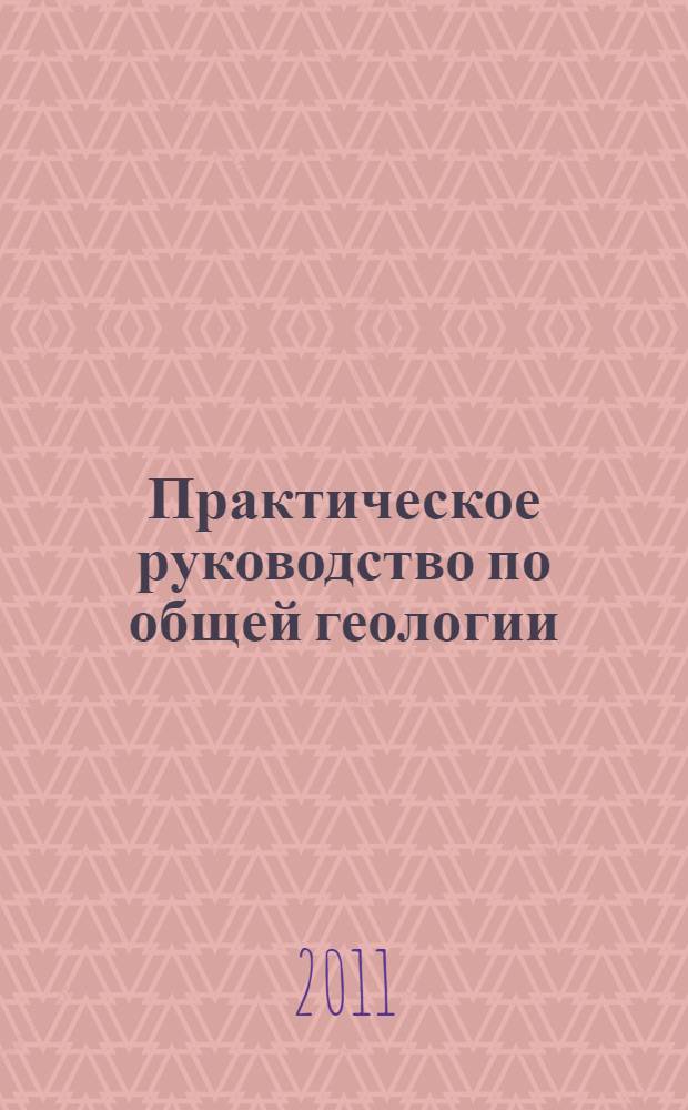 Практическое руководство по общей геологии : учебное пособие для студентов высших учебных заведений, обучающихся по направлению "Геология"
