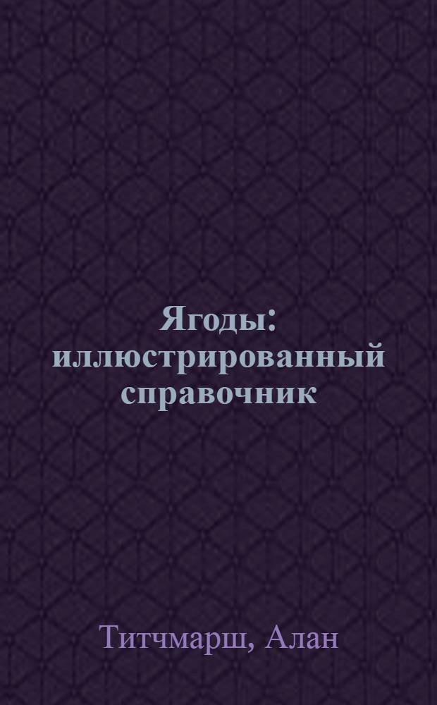 Ягоды : иллюстрированный справочник : практичные советы и рекомендации для новичков и профессионалов!