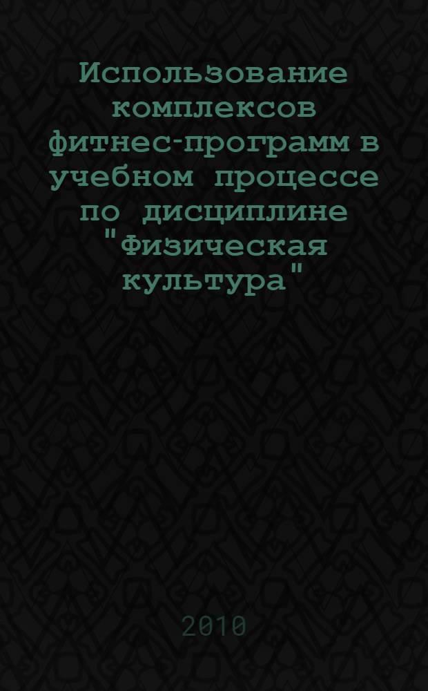 Использование комплексов фитнес-программ в учебном процессе по дисциплине "Физическая культура" : учебное пособие : учебно-методическое пособие для студентов специальностей 030501.65 Юриспруденция, 080115.65 Таможенное дело и 080505.65 Экономика и управление на предприятии (таможня) вузов региона