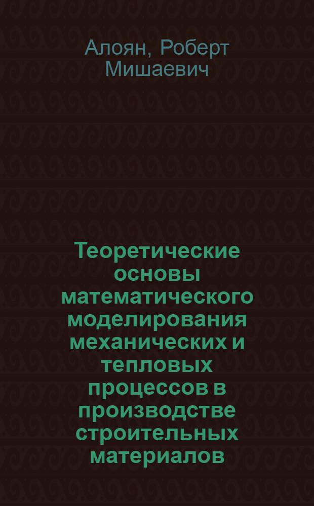 Теоретические основы математического моделирования механических и тепловых процессов в производстве строительных материалов : монография