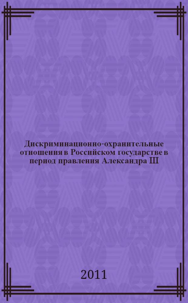 Дискриминационно-охранительные отношения в Российском государстве в период правления Александра III (с марта 1881 г. по 1894 г.) : монография