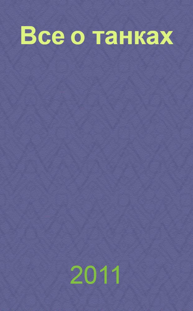Все о танках : от зарождения идеи до перспективных моделей XXI века