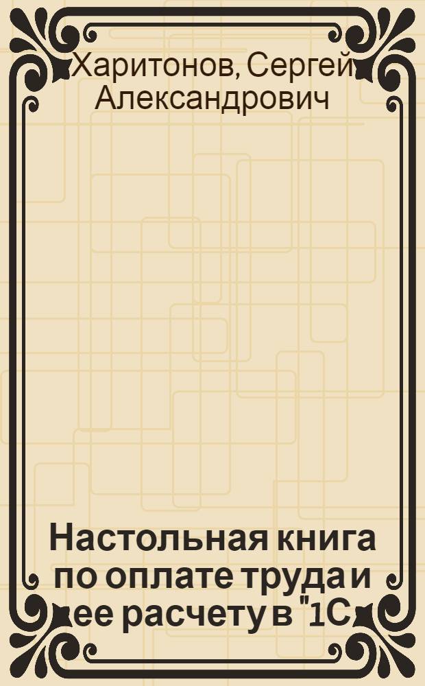 Настольная книга по оплате труда и ее расчету в "1С:Зарплата и управление персоналом 8" : практическое пособие