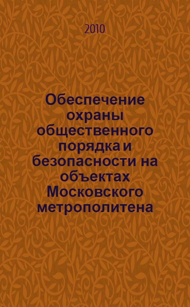 Обеспечение охраны общественного порядка и безопасности на объектах Московского метрополитена : учебное пособие : для преподавателей, курсантов и слушателей учреждений высшего профессионального образования МВД России