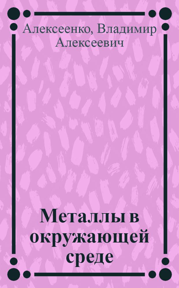 Металлы в окружающей среде : оценка эколого-геохимических изменений : сборник задач : для студентов, изучающих дисциплины "Химия окружающей среды", "Химические основы экологии", "Экологическая геохимия"