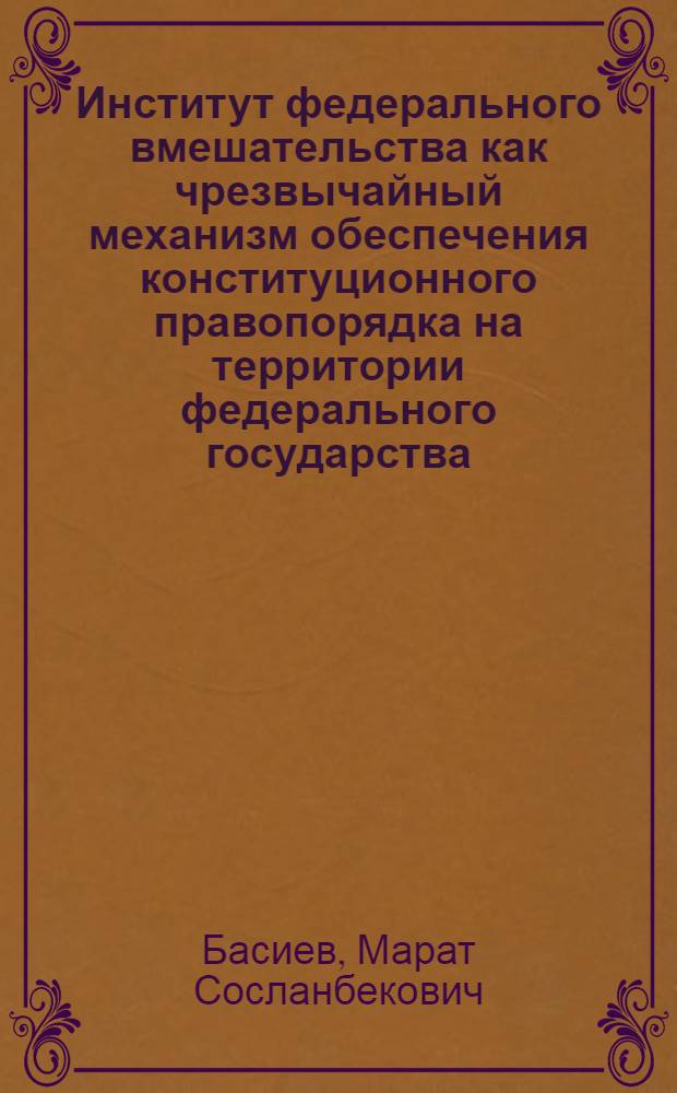 Институт федерального вмешательства как чрезвычайный механизм обеспечения конституционного правопорядка на территории федерального государства: сравнительно-правовой анализ : автореферат диссертации на соискание ученой степени к. ю. н. : специальность 12.00.02 <Конст. право, муниц. право>