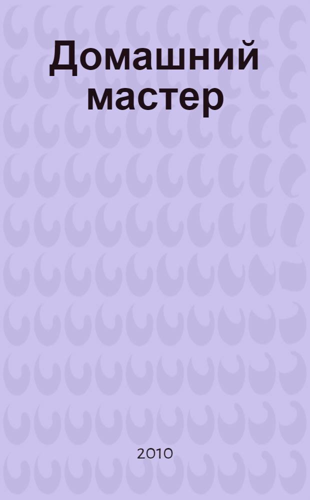 Домашний мастер : работа по дереву, инструменты, техника безопасности, работа по стеклу, : новейший справочник