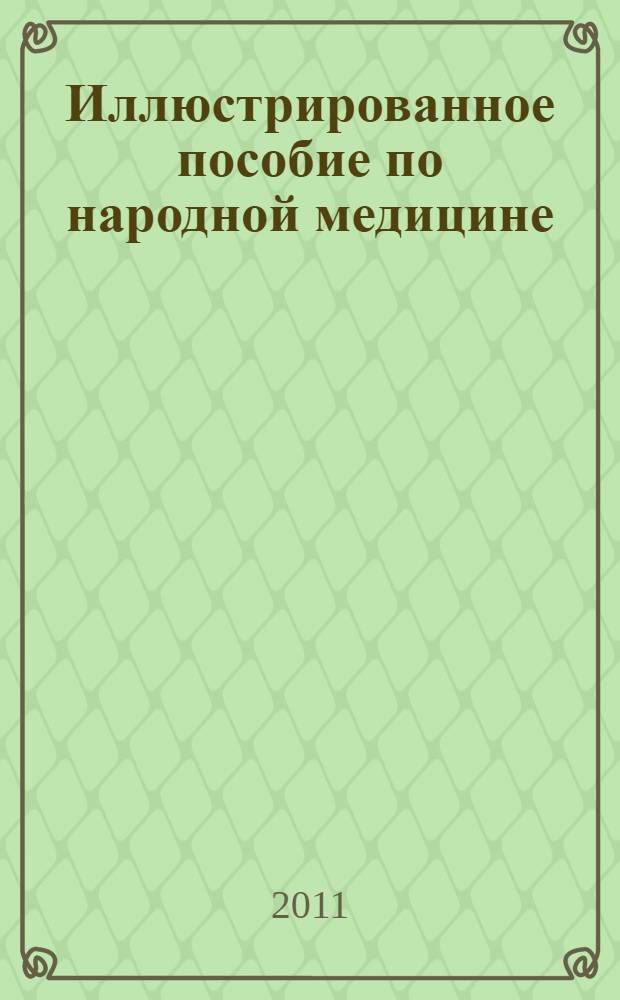Иллюстрированное пособие по народной медицине : 60 самых распространенных заболеваний и более 300 способов их лечения