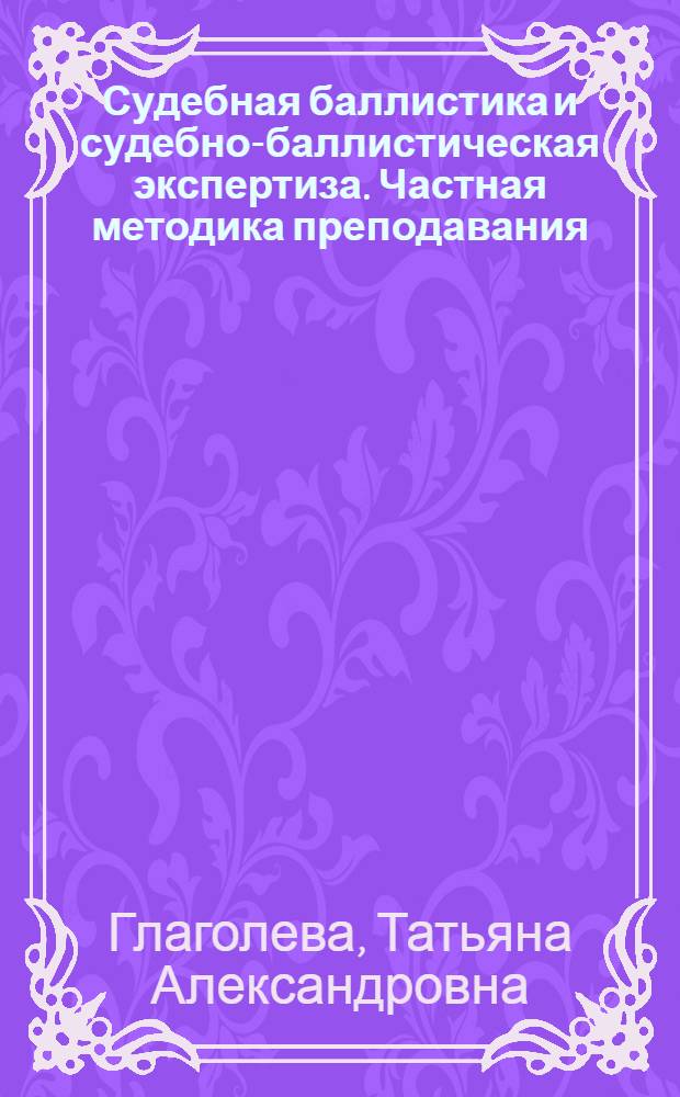 Судебная баллистика и судебно-баллистическая экспертиза. Частная методика преподавания : учебно-методическое пособие