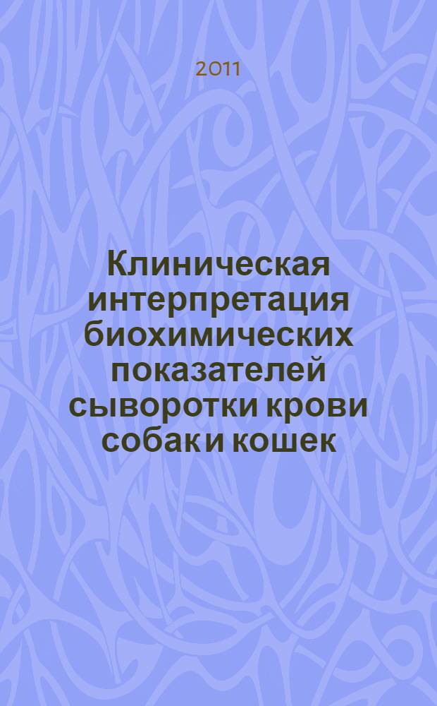 Клиническая интерпретация биохимических показателей сыворотки крови собак и кошек : для практикующих ветеринарных врачей