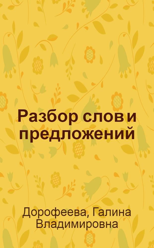 Разбор слов и предложений : для начальной школы : разбор простого предложения, разбор слова как части речи, разбор слова по составу, фонетический разбор : для младшего школьного возраста