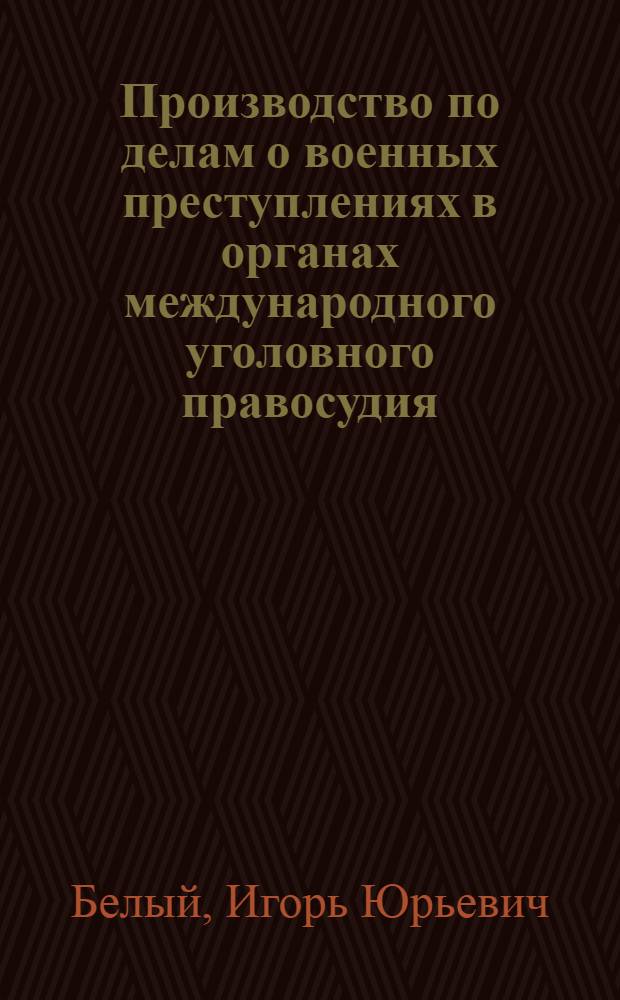 Производство по делам о военных преступлениях в органах международного уголовного правосудия : (проблемы становления и перспективы развития) : монография
