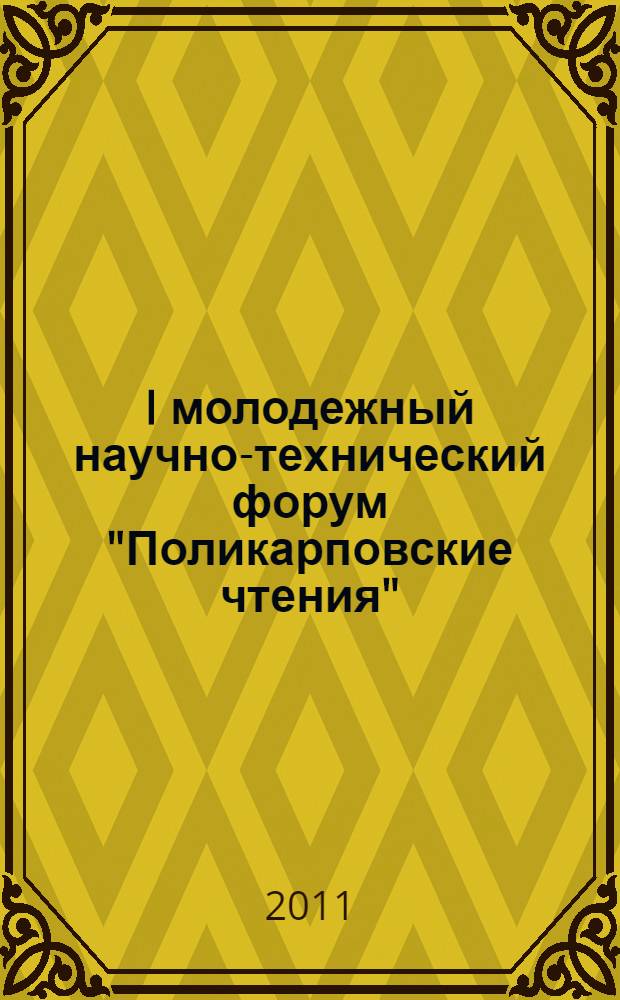 I молодежный научно-технический форум "Поликарповские чтения" : тезисы докладов I Региональной студенческой научно-практической конференции "Студент и наука" (12 апреля 2011 г., г. Орел) : по итогам работы I молодежного научно-технического форума "Поликарповские чтения"